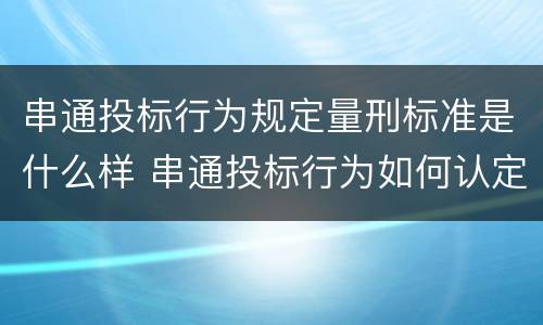 串通投标行为规定量刑标准是什么样 串通投标行为如何认定