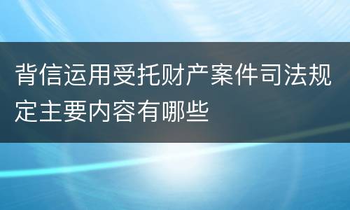 背信运用受托财产案件司法规定主要内容有哪些