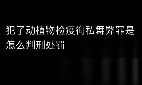 犯了动植物检疫徇私舞弊罪是怎么判刑处罚