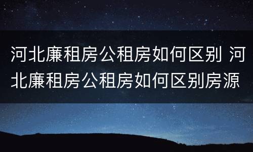 河北廉租房公租房如何区别 河北廉租房公租房如何区别房源
