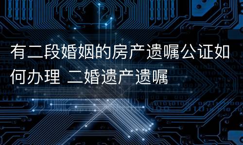 有二段婚姻的房产遗嘱公证如何办理 二婚遗产遗嘱