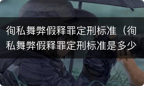 徇私舞弊假释罪定刑标准（徇私舞弊假释罪定刑标准是多少）