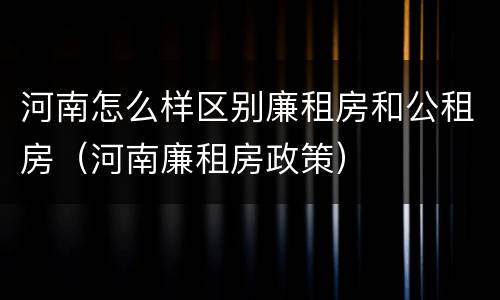 河南怎么样区别廉租房和公租房（河南廉租房政策）