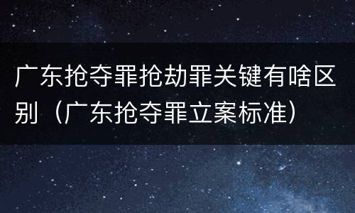 广东抢夺罪抢劫罪关键有啥区别（广东抢夺罪立案标准）