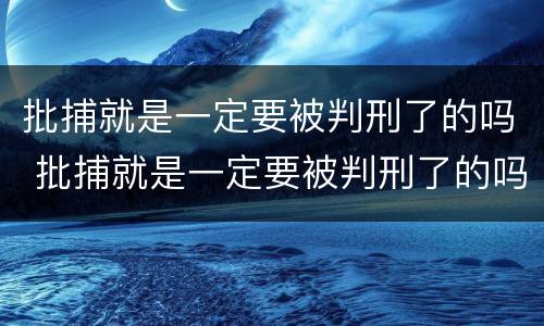 批捕就是一定要被判刑了的吗 批捕就是一定要被判刑了的吗知乎