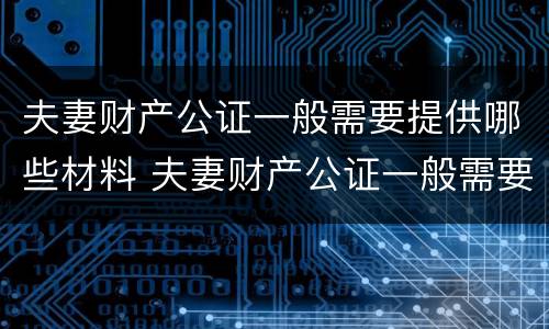 夫妻财产公证一般需要提供哪些材料 夫妻财产公证一般需要提供哪些材料呢