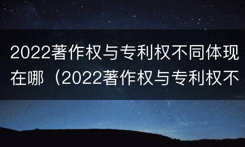 2022著作权与专利权不同体现在哪（2022著作权与专利权不同体现在哪里）