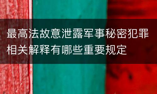 最高法故意泄露军事秘密犯罪相关解释有哪些重要规定