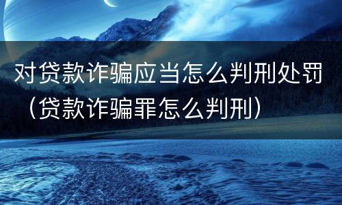 对贷款诈骗应当怎么判刑处罚（贷款诈骗罪怎么判刑）