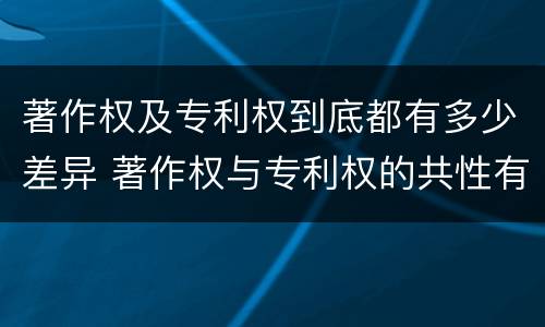 著作权及专利权到底都有多少差异 著作权与专利权的共性有