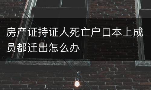 房产证持证人死亡户口本上成员都迁出怎么办