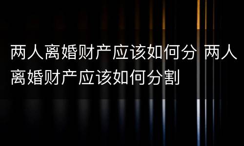 两人离婚财产应该如何分 两人离婚财产应该如何分割