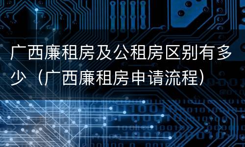 广西廉租房及公租房区别有多少（广西廉租房申请流程）