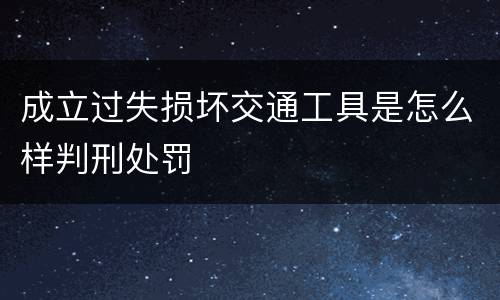 成立过失损坏交通工具是怎么样判刑处罚