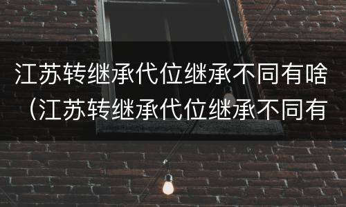 江苏转继承代位继承不同有啥（江苏转继承代位继承不同有啥区别）