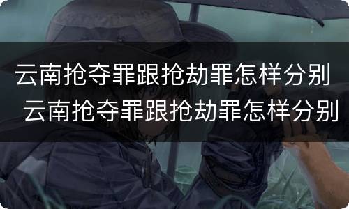 云南抢夺罪跟抢劫罪怎样分别 云南抢夺罪跟抢劫罪怎样分别的