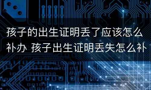 孩子的出生证明丢了应该怎么补办 孩子出生证明丢失怎么补