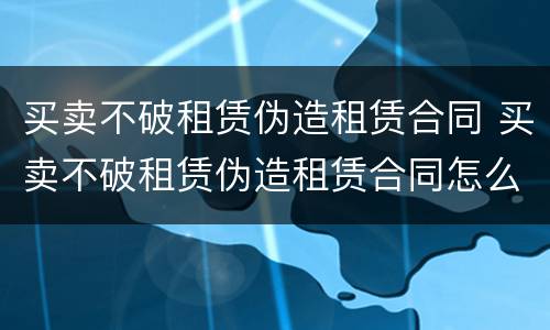 买卖不破租赁伪造租赁合同 买卖不破租赁伪造租赁合同怎么处理