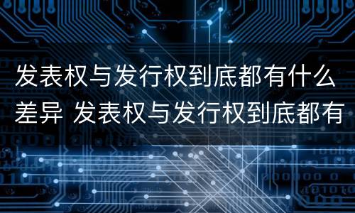 发表权与发行权到底都有什么差异 发表权与发行权到底都有什么差异呢