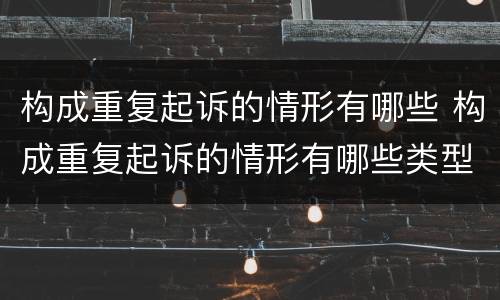 构成重复起诉的情形有哪些 构成重复起诉的情形有哪些类型