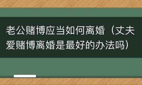老公赌博应当如何离婚（丈夫爱赌博离婚是最好的办法吗）