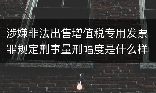 涉嫌非法出售增值税专用发票罪规定刑事量刑幅度是什么样