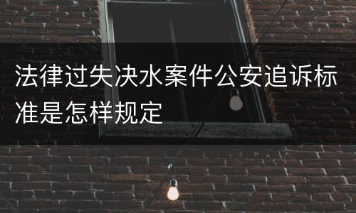 法律过失决水案件公安追诉标准是怎样规定