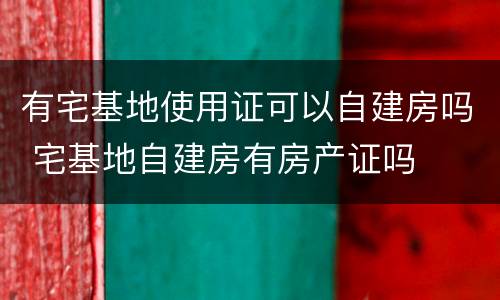 有宅基地使用证可以自建房吗 宅基地自建房有房产证吗