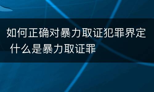 如何正确对暴力取证犯罪界定 什么是暴力取证罪