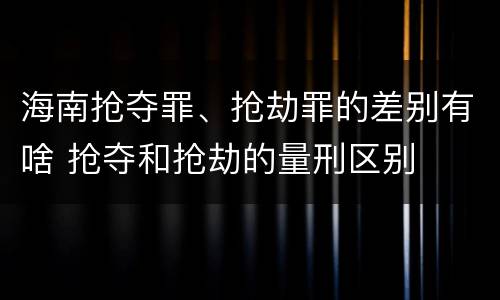 海南抢夺罪、抢劫罪的差别有啥 抢夺和抢劫的量刑区别