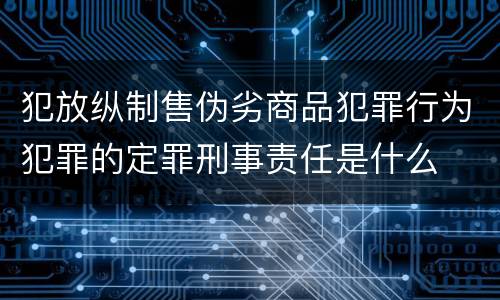 犯放纵制售伪劣商品犯罪行为犯罪的定罪刑事责任是什么