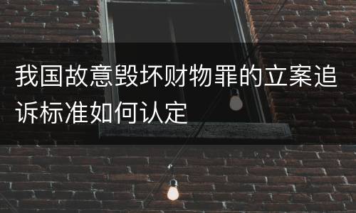 我国故意毁坏财物罪的立案追诉标准如何认定