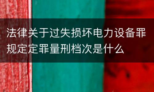 法律关于过失损坏电力设备罪规定定罪量刑档次是什么