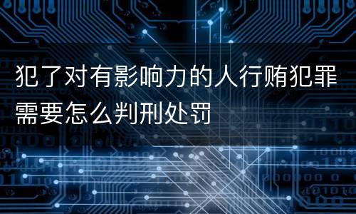 犯了对有影响力的人行贿犯罪需要怎么判刑处罚