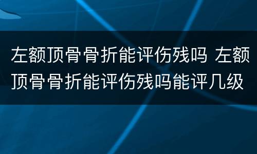 左额顶骨骨折能评伤残吗 左额顶骨骨折能评伤残吗能评几级