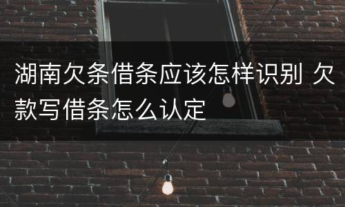 湖南欠条借条应该怎样识别 欠款写借条怎么认定