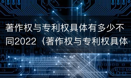 著作权与专利权具体有多少不同2022（著作权与专利权具体有多少不同2022年的）
