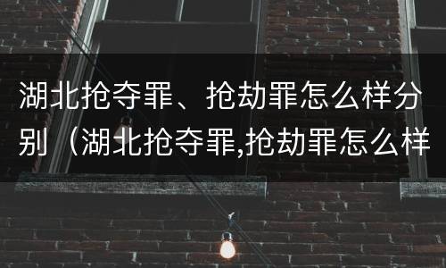湖北抢夺罪、抢劫罪怎么样分别（湖北抢夺罪,抢劫罪怎么样分别判决）