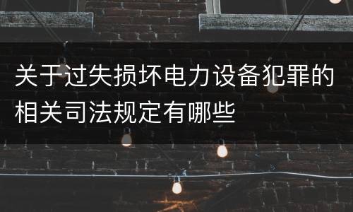 关于过失损坏电力设备犯罪的相关司法规定有哪些