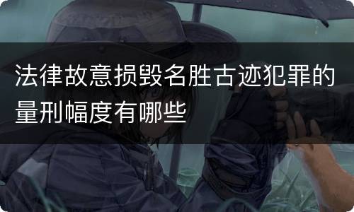 法律故意损毁名胜古迹犯罪的量刑幅度有哪些