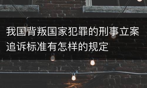 我国背叛国家犯罪的刑事立案追诉标准有怎样的规定