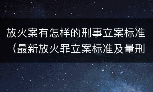 放火案有怎样的刑事立案标准（最新放火罪立案标准及量刑）