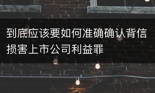到底应该要如何准确确认背信损害上市公司利益罪