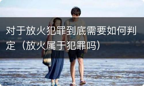 对于放火犯罪到底需要如何判定（放火属于犯罪吗）