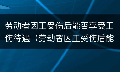 劳动者因工受伤后能否享受工伤待遇（劳动者因工受伤后能否享受工伤待遇）