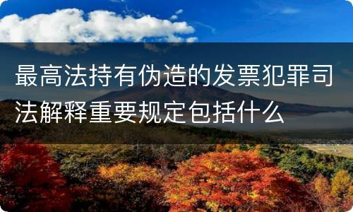 最高法持有伪造的发票犯罪司法解释重要规定包括什么