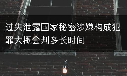 过失泄露国家秘密涉嫌构成犯罪大概会判多长时间