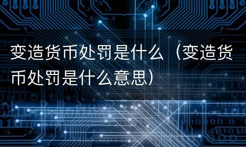 变造货币处罚是什么（变造货币处罚是什么意思）