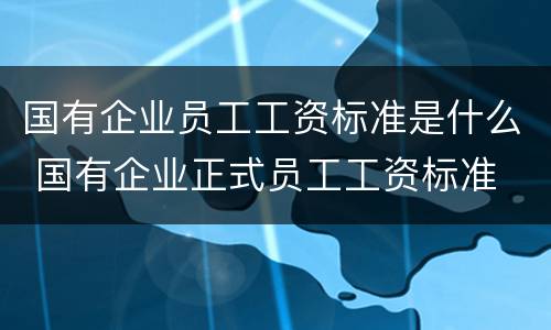 国有企业员工工资标准是什么 国有企业正式员工工资标准