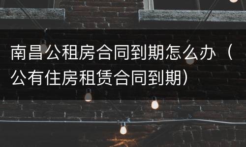 南昌公租房合同到期怎么办（公有住房租赁合同到期）